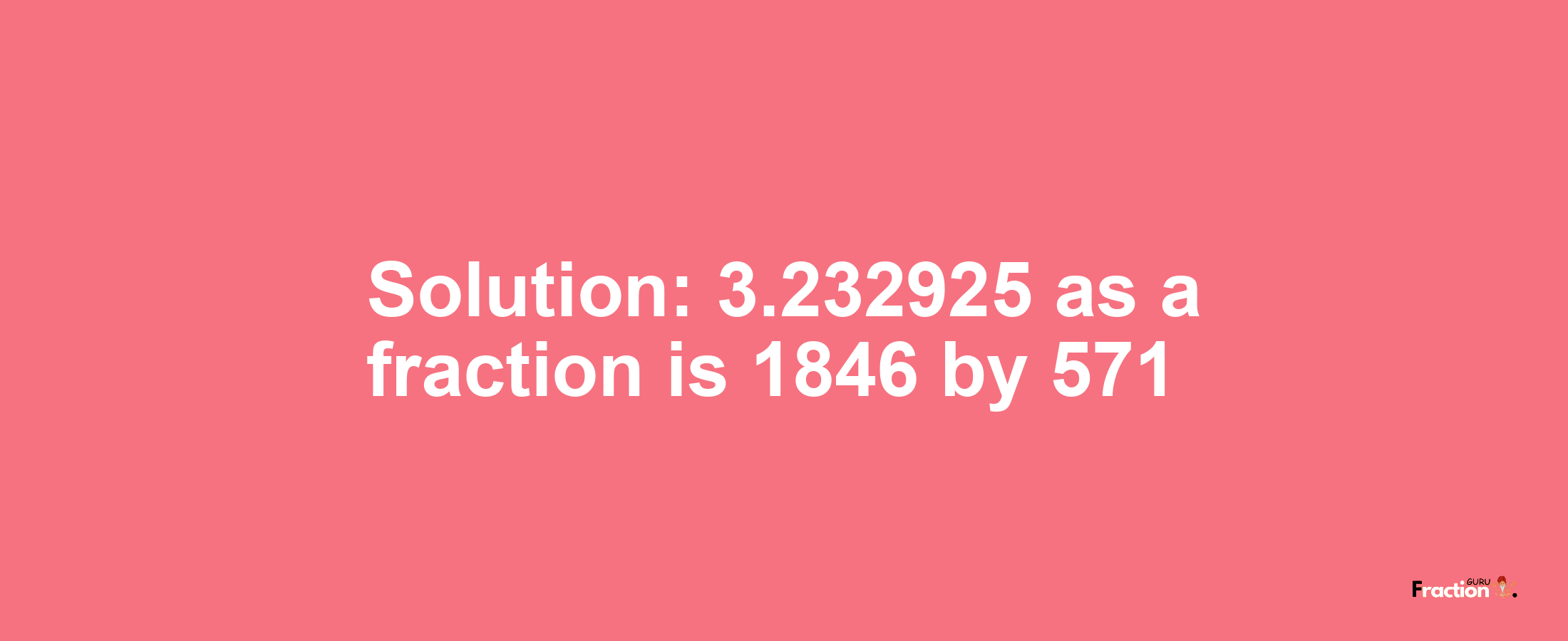 Solution:3.232925 as a fraction is 1846/571